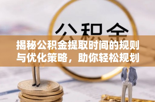 丰原揭秘公积金提取时间的规则与优化策略，助你轻松规划财务未来