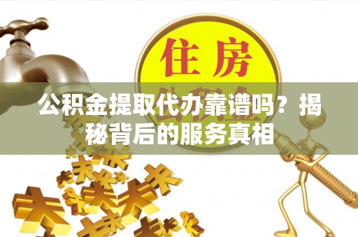 丰原公积金提取代办靠谱吗？揭秘背后的服务真相