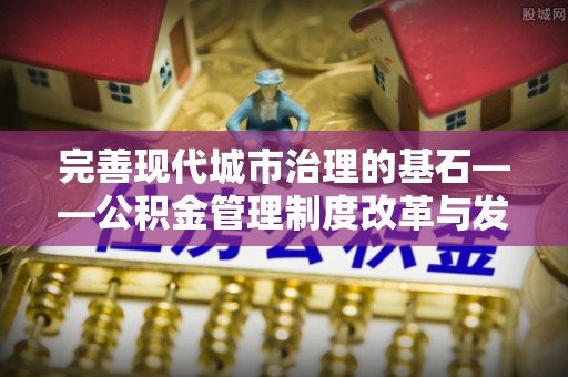 丰原完善现代城市治理的基石——公积金管理制度改革与发展