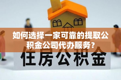丰原如何选择一家可靠的提取公积金公司代办服务？