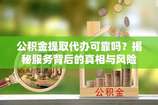 丰原公积金提取代办可靠吗？揭秘服务背后的真相与风险