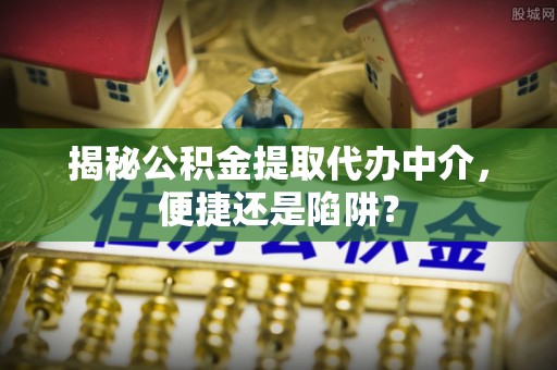 丰原揭秘公积金提取代办中介，便捷还是陷阱？