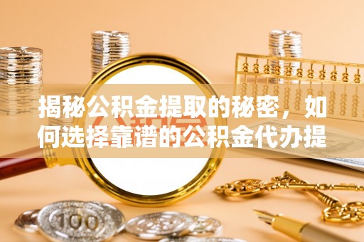 丰原揭秘公积金提取的秘密，如何选择靠谱的公积金代办提取公司