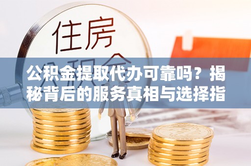 丰原公积金提取代办可靠吗？揭秘背后的服务真相与选择指南