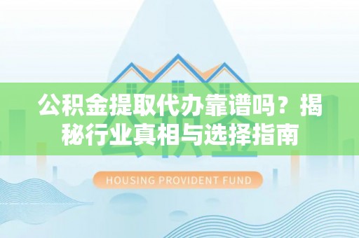 丰原公积金提取代办靠谱吗？揭秘行业真相与选择指南