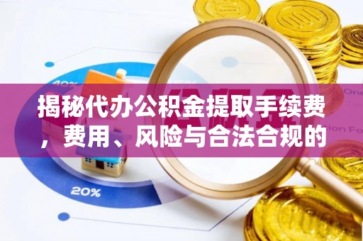 丰原揭秘代办公积金提取手续费，费用、风险与合法合规的全解析