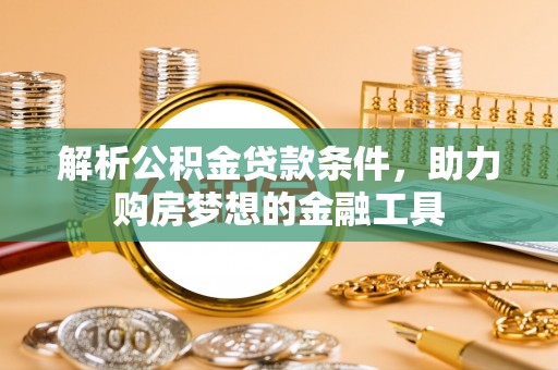 丰原解析公积金贷款条件，助力购房梦想的金融工具