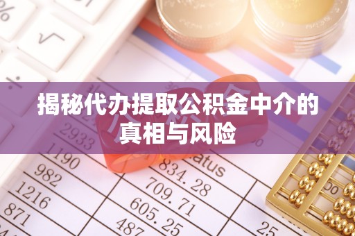 丰原揭秘代办提取公积金中介的真相与风险