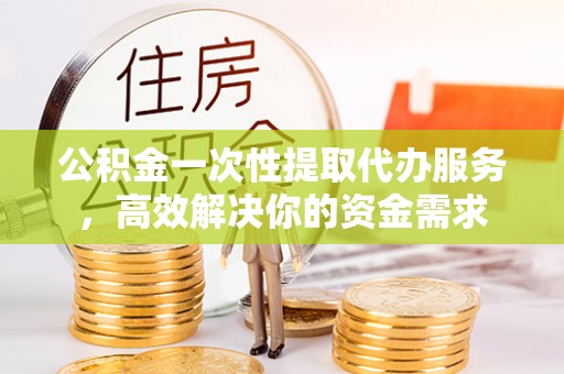 丰原公积金一次性提取代办服务，高效解决你的资金需求
