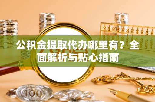 丰原公积金提取代办哪里有？全面解析与贴心指南
