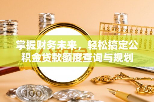 丰原掌握财务未来，轻松搞定公积金贷款额度查询与规划