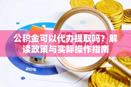丰原公积金可以代办提取吗？解读政策与实际操作指南