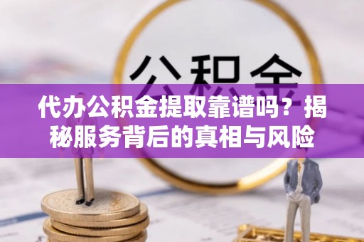 丰原代办公积金提取靠谱吗？揭秘服务背后的真相与风险