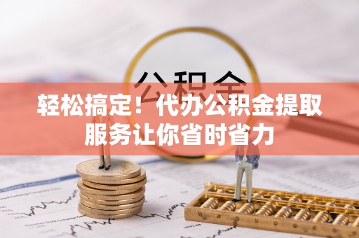 丰原轻松搞定！代办公积金提取服务让你省时省力