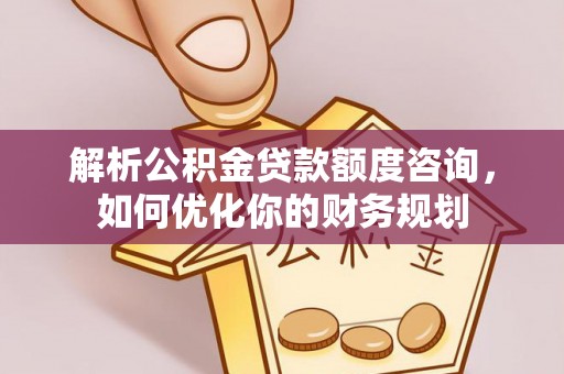 丰原解析公积金贷款额度咨询，如何优化你的财务规划