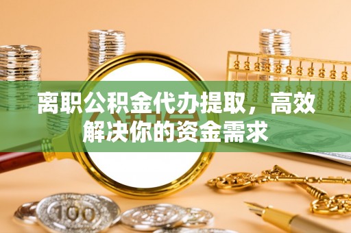 丰原离职公积金代办提取，高效解决你的资金需求