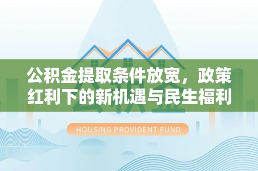 丰原公积金提取条件放宽，政策红利下的新机遇与民生福利