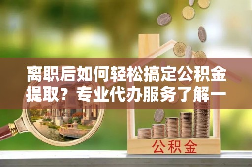 丰原离职后如何轻松搞定公积金提取？专业代办服务了解一下
