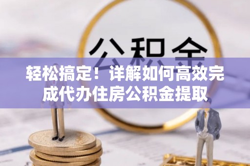 丰原轻松搞定！详解如何高效完成代办住房公积金提取