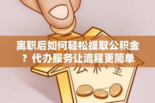 丰原离职后如何轻松提取公积金？代办服务让流程更简单