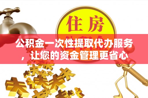 丰原公积金一次性提取代办服务，让您的资金管理更省心