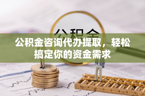 丰原公积金咨询代办提取，轻松搞定你的资金需求
