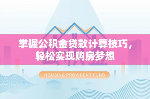丰原掌握公积金贷款计算技巧，轻松实现购房梦想