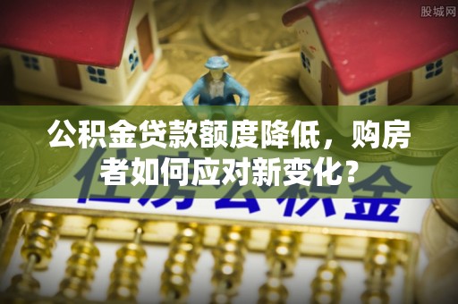 丰原公积金贷款额度降低，购房者如何应对新变化？