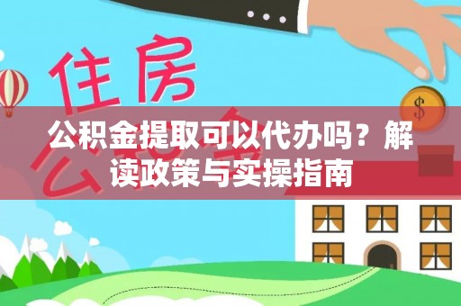 丰原公积金提取可以代办吗？解读政策与实操指南