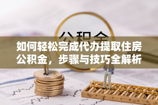 丰原如何轻松完成代办提取住房公积金，步骤与技巧全解析