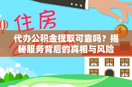 丰原代办公积金提取可靠吗？揭秘服务背后的真相与风险