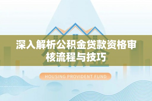 丰原深入解析公积金贷款资格审核流程与技巧