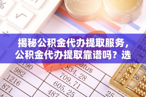 丰原揭秘公积金代办提取服务，公积金代办提取靠谱吗？选择需谨慎