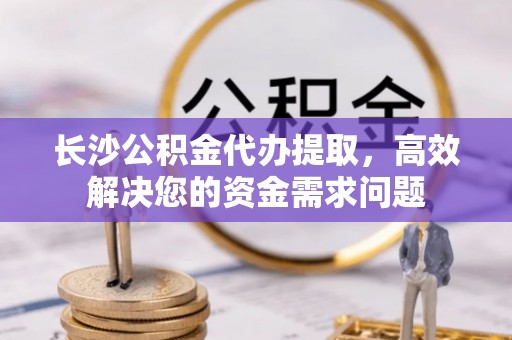 丰原长沙公积金代办提取，高效解决您的资金需求问题