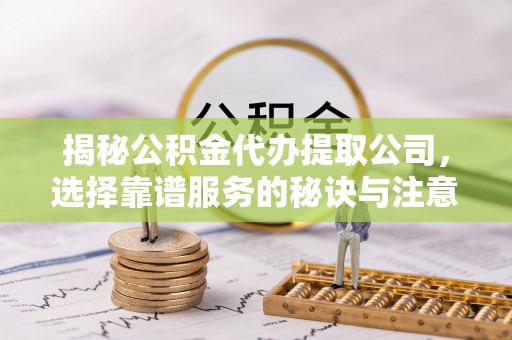 丰原揭秘公积金代办提取公司，选择靠谱服务的秘诀与注意事项