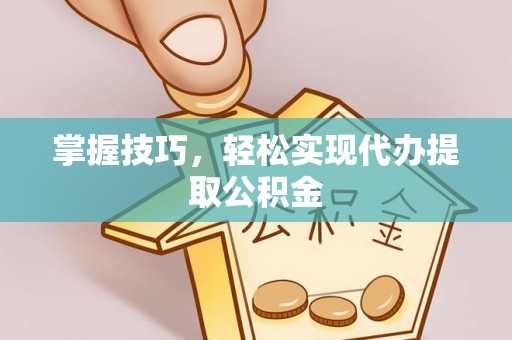 丰原掌握技巧，轻松实现代办提取公积金