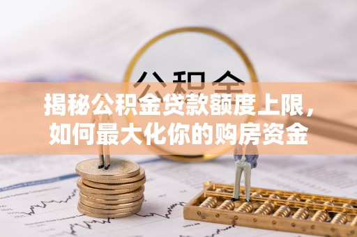 丰原揭秘公积金贷款额度上限，如何最大化你的购房资金