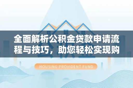 丰原全面解析公积金贷款申请流程与技巧，助您轻松实现购房梦想