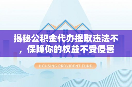 丰原揭秘公积金代办提取违法不，保障你的权益不受侵害