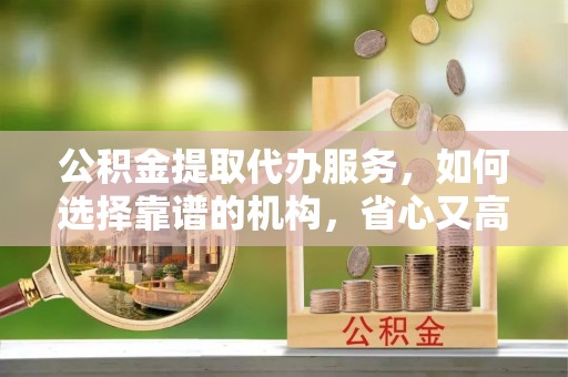 丰原公积金提取代办服务，如何选择靠谱的机构，省心又高效