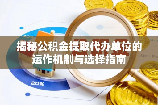 丰原揭秘公积金提取代办单位的运作机制与选择指南