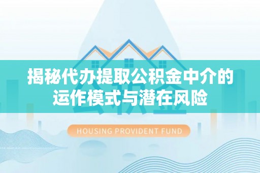 丰原揭秘代办提取公积金中介的运作模式与潜在风险