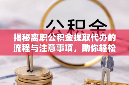 丰原揭秘离职公积金提取代办的流程与注意事项，助你轻松拿回属于你的钱！