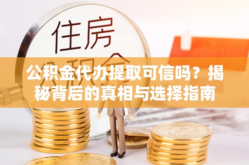 丰原公积金代办提取可信吗？揭秘背后的真相与选择指南