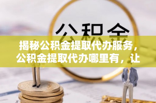 丰原揭秘公积金提取代办服务，公积金提取代办哪里有，让你省时省心的解决方案
