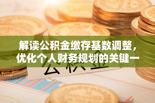 丰原解读公积金缴存基数调整，优化个人财务规划的关键一步