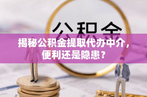 丰原揭秘公积金提取代办中介，便利还是隐患？