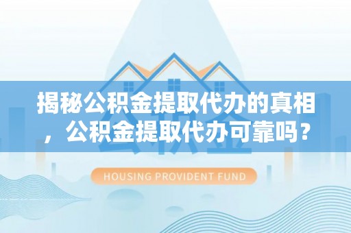丰原揭秘公积金提取代办的真相，公积金提取代办可靠吗？