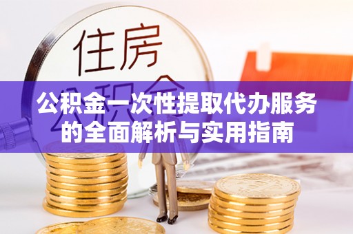 丰原公积金一次性提取代办服务的全面解析与实用指南
