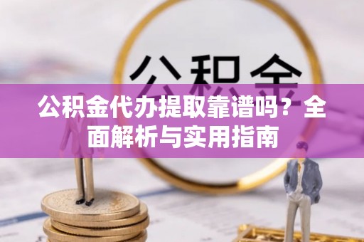 丰原公积金代办提取靠谱吗？全面解析与实用指南